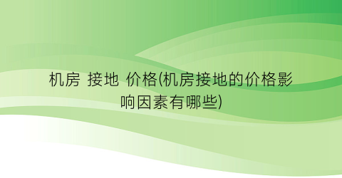 机房 接地 价格(机房接地的价格影响因素有哪些)